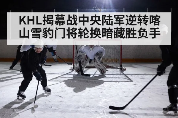 KHL揭幕战中央陆军逆转喀山雪豹门将轮换暗藏胜负手